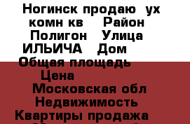 Ногинск продаю 2ух комн кв. › Район ­ Полигон › Улица ­ ИЛЬИЧА › Дом ­ 69 › Общая площадь ­ 41 › Цена ­ 1 850 000 - Московская обл. Недвижимость » Квартиры продажа   . Московская обл.